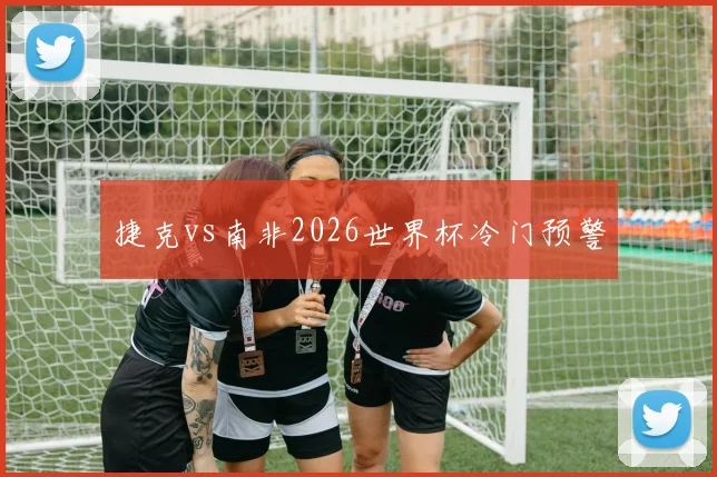 捷克vs南非2026世界杯冷门预警