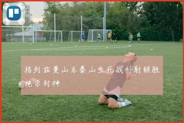 格列兹曼山东泰山生死战补射锁胜绝杀封神