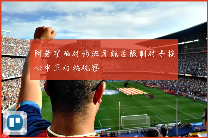 阿劳霍面对西班牙能否限制对手核心中卫对抗观察
