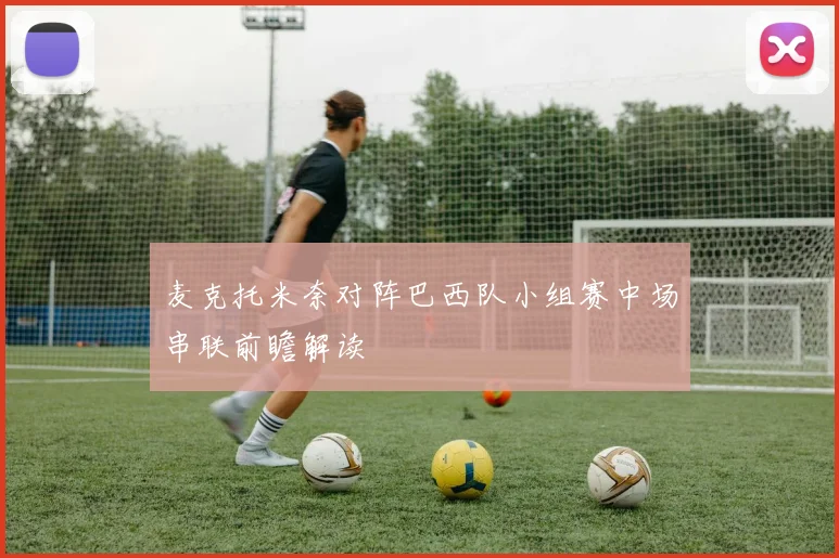 麦克托米奈对阵巴西队小组赛中场串联前瞻解读