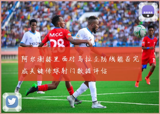 阿尔谢赫里面对乌拉圭防线能否完成关键传球射门数据评估