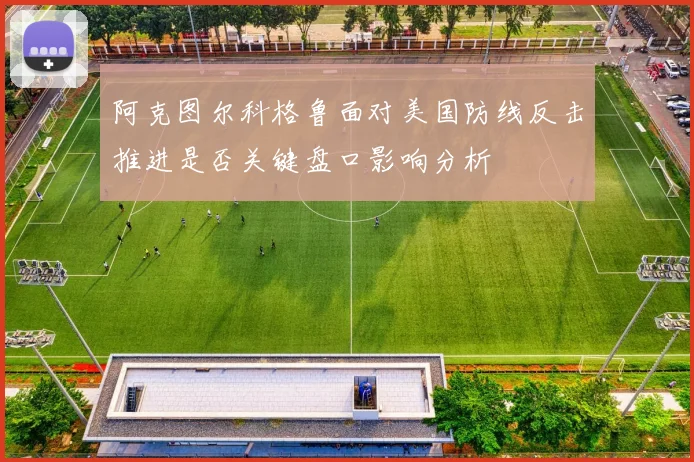 阿克图尔科格鲁面对美国防线反击推进是否关键盘口影响分析