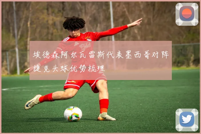 埃德森阿尔瓦雷斯代表墨西哥对阵捷克头球优势梳理