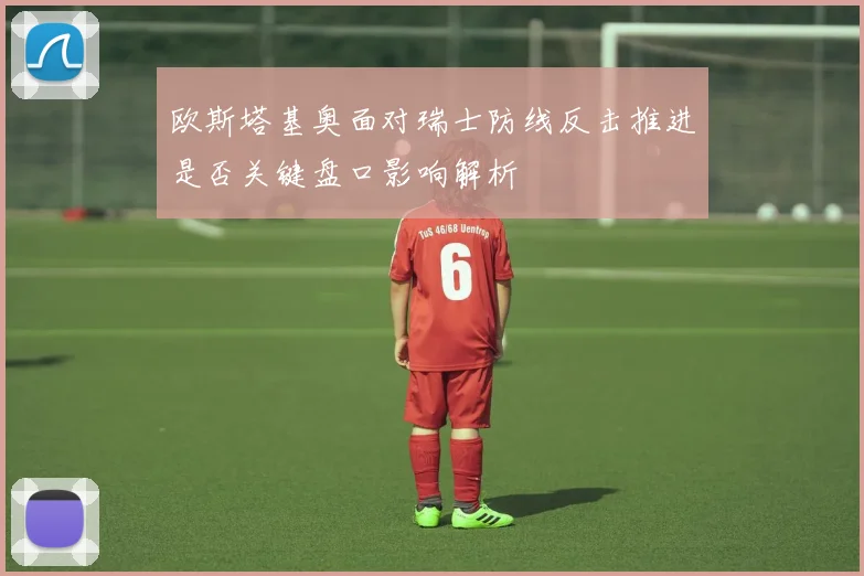 欧斯塔基奥面对瑞士防线反击推进是否关键盘口影响解析