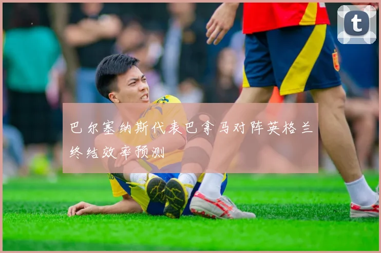 巴尔塞纳斯代表巴拿马对阵英格兰终结效率预测
