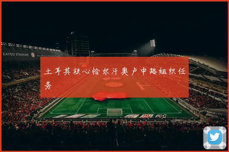 土耳其核心恰尔汗奥卢中路组织任务