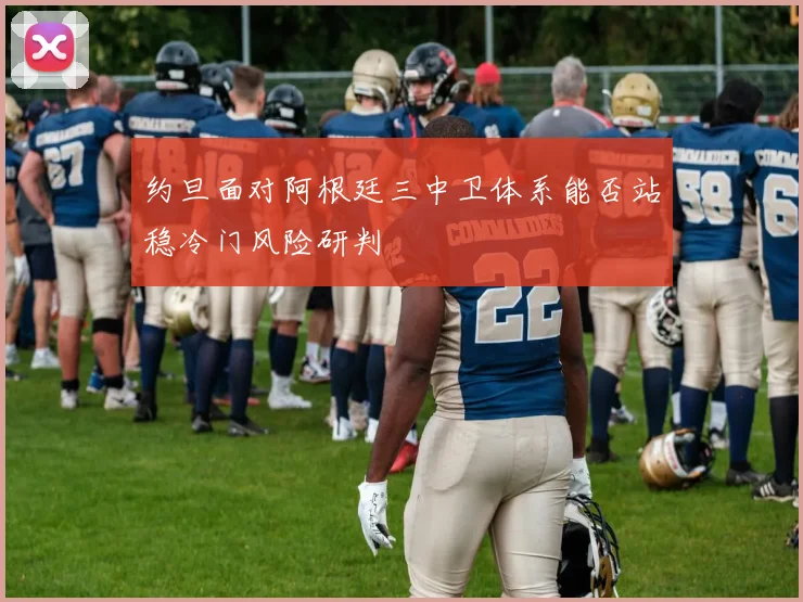 约旦面对阿根廷三中卫体系能否站稳冷门风险研判