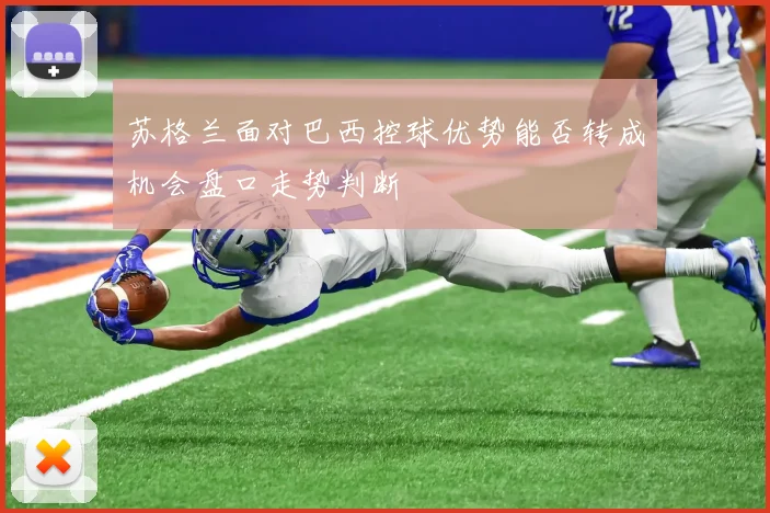 苏格兰面对巴西控球优势能否转成机会盘口走势判断