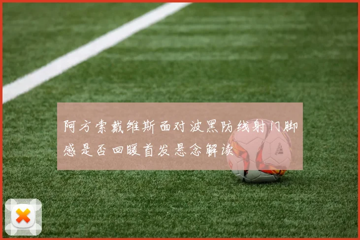 阿方索戴维斯面对波黑防线射门脚感是否回暖首发悬念解读