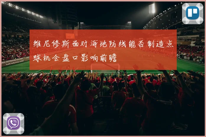 维尼修斯面对海地防线能否制造点球机会盘口影响前瞻