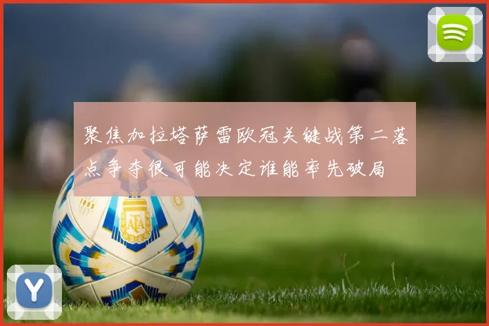 聚焦加拉塔萨雷欧冠关键战第二落点争夺很可能决定谁能率先破局