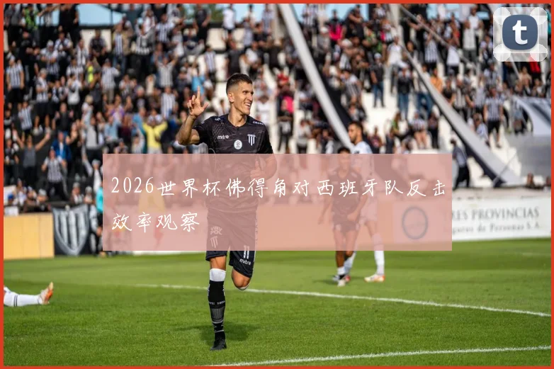 2026世界杯佛得角对西班牙队反击效率观察