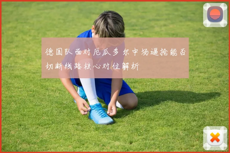 德国队面对厄瓜多尔中场逼抢能否切断线路核心对位解析