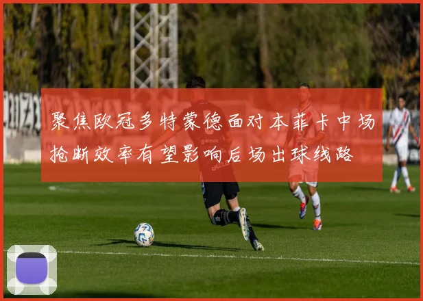 聚焦欧冠多特蒙德面对本菲卡中场抢断效率有望影响后场出球线路