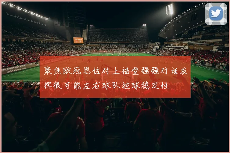 聚焦欧冠恩佐对上福登强强对话发挥很可能左右球队控球稳定性