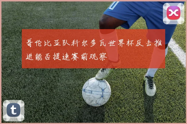 哥伦比亚队科尔多瓦世界杯反击推进能否提速赛前观察