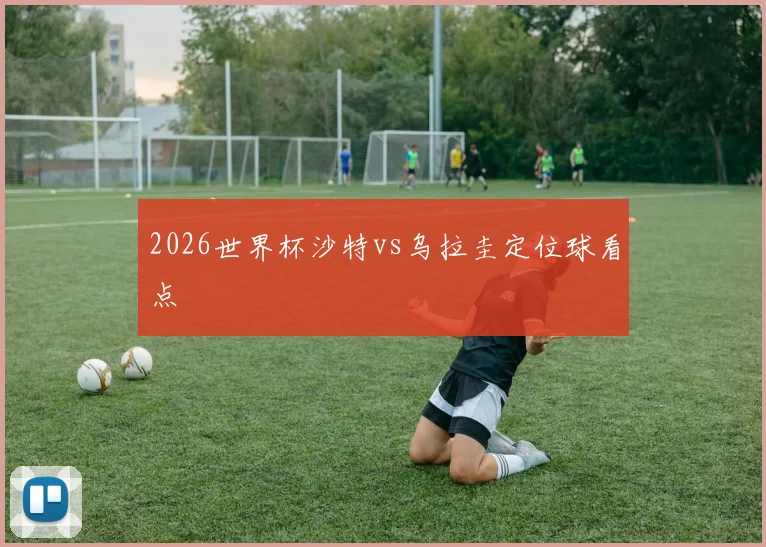 2026世界杯沙特vs乌拉圭定位球看点