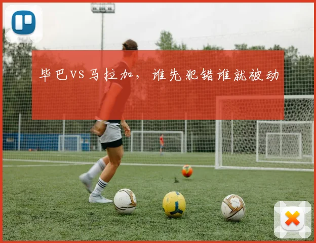 毕巴vs马拉加,谁先犯错谁就被动
