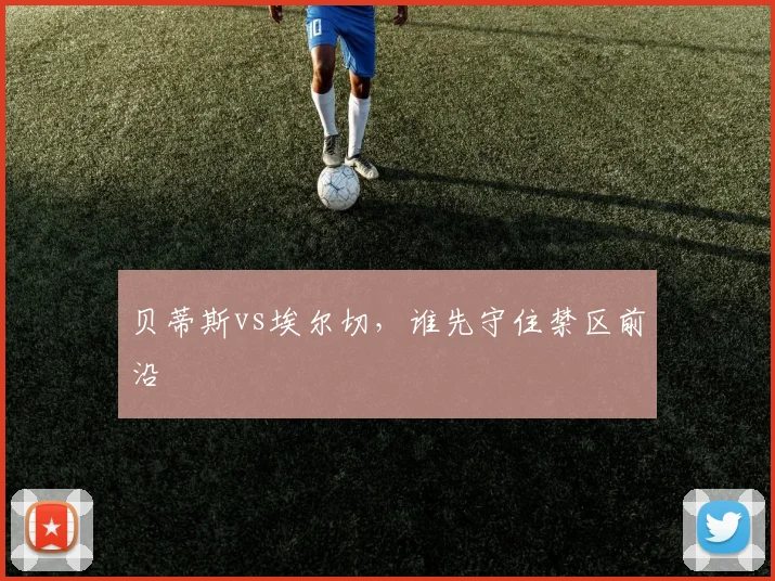 贝蒂斯vs埃尔切，谁先守住禁区前沿