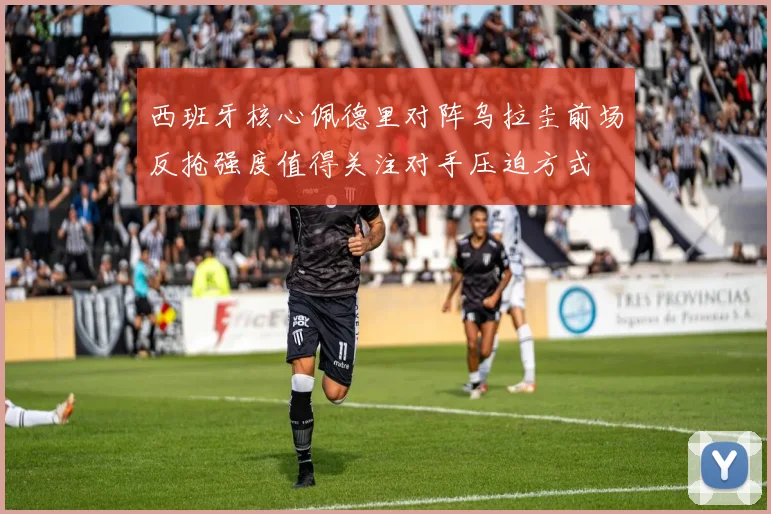 西班牙核心佩德里对阵乌拉圭前场反抢强度值得关注对手压迫方式