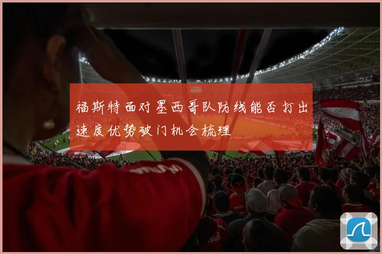 福斯特面对墨西哥队防线能否打出速度优势破门机会梳理