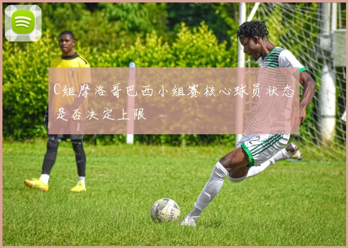 C组摩洛哥巴西小组赛核心球员状态是否决定上限