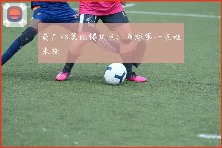 药厂vs莱比锡焦点：角球第一点谁来抢