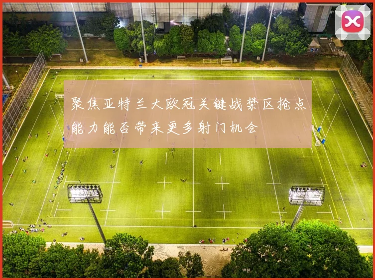 聚焦亚特兰大欧冠关键战禁区抢点能力能否带来更多射门机会