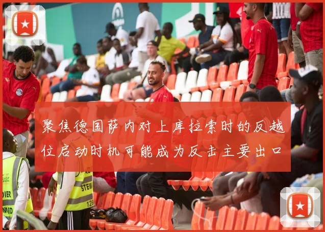 聚焦德国萨内对上库拉索时的反越位启动时机可能成为反击主要出口