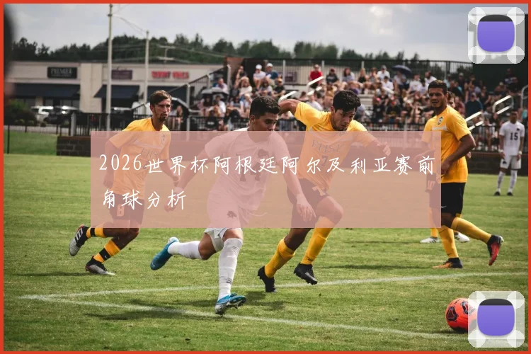 2026世界杯阿根廷阿尔及利亚赛前角球分析