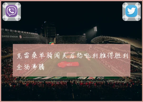 克雷桑单骑闯关后怒吼利雅得胜利全场沸腾