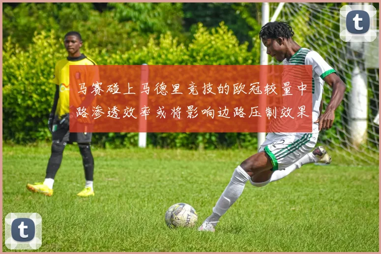 马赛碰上马德里竞技的欧冠较量中路渗透效率或将影响边路压制效果