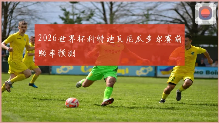2026世界杯科特迪瓦厄瓜多尔赛前赔率预测
