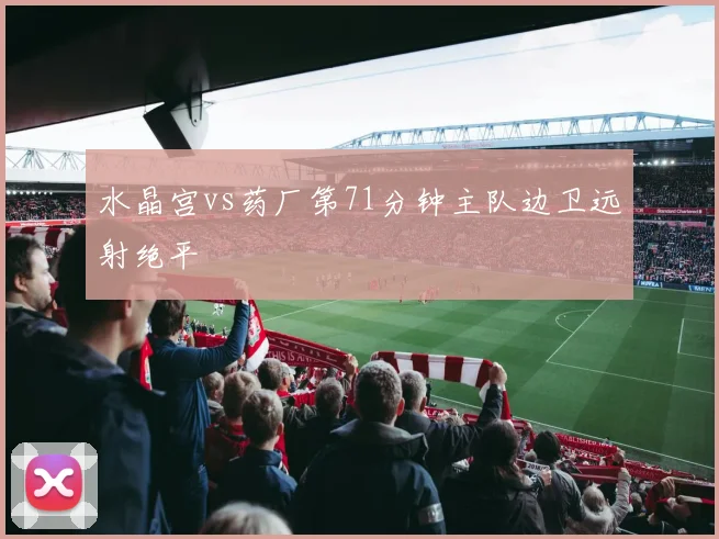 水晶宫vs药厂第71分钟主队边卫远射绝平