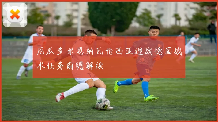 厄瓜多尔恩纳瓦伦西亚迎战德国战术任务前瞻解读