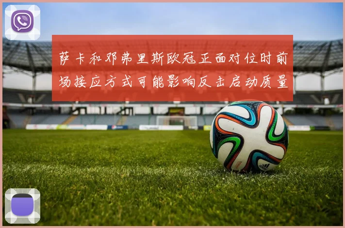 萨卡和邓弗里斯欧冠正面对位时前场接应方式可能影响反击启动质量