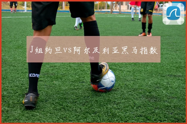 J组约旦vs阿尔及利亚黑马指数