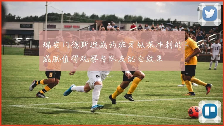 瑞安门德斯迎战西班牙纵深冲刺的威胁值得观察与队友配合效果