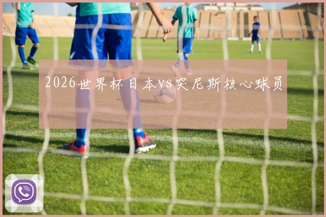 2026世界杯日本vs突尼斯核心球员