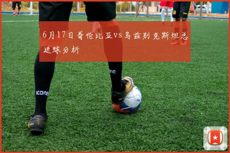 6月17日哥伦比亚vs乌兹别克斯坦总进球分析