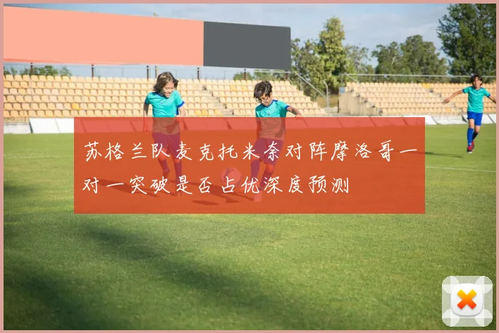 苏格兰队麦克托米奈对阵摩洛哥一对一突破是否占优深度预测
