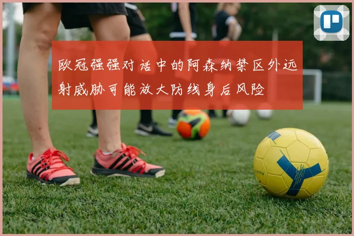 欧冠强强对话中的阿森纳禁区外远射威胁可能放大防线身后风险