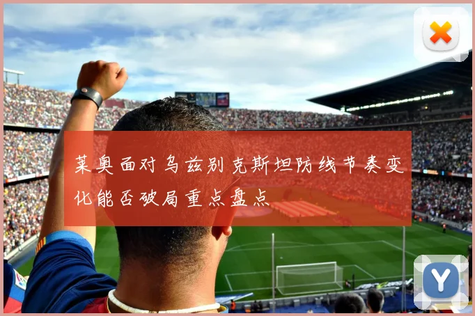 莱奥面对乌兹别克斯坦防线节奏变化能否破局重点盘点