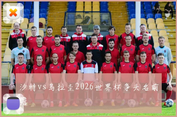 沙特vs乌拉圭2026世界杯争头名前瞻
