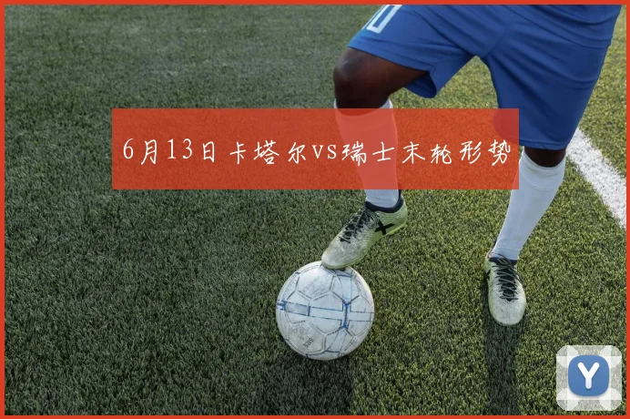 6月13日卡塔尔vs瑞士末轮形势