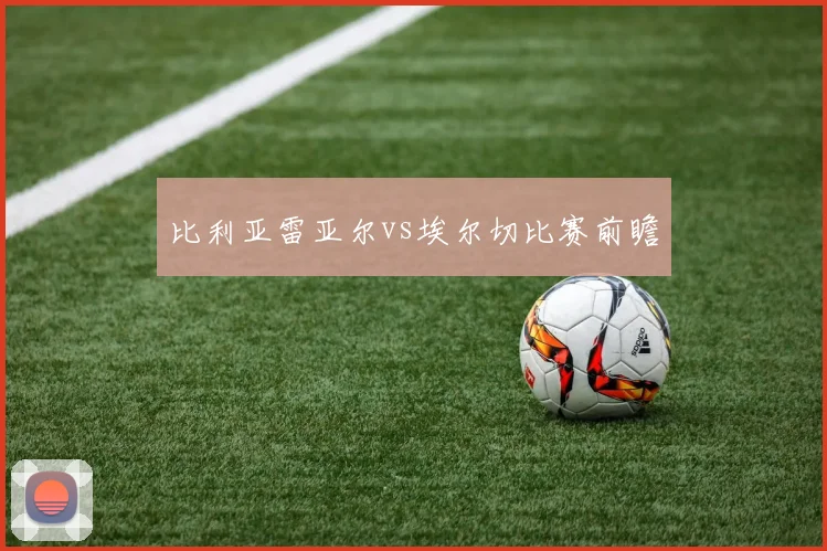 比利亚雷亚尔vs埃尔切比赛前瞻
