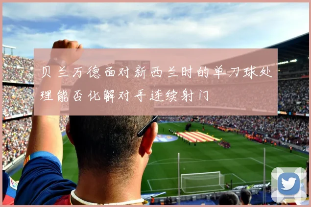 贝兰万德面对新西兰时的单刀球处理能否化解对手连续射门