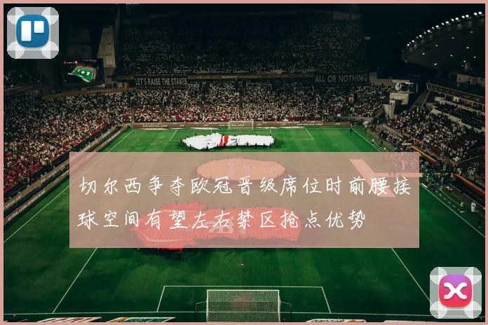 切尔西争夺欧冠晋级席位时前腰接球空间有望左右禁区抢点优势