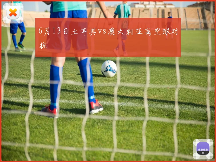 6月13日土耳其vs澳大利亚高空球对抗