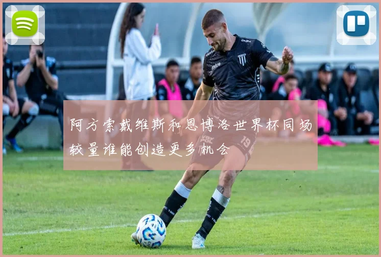 阿方索戴维斯和恩博洛世界杯同场较量谁能创造更多机会